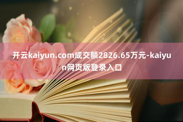 开云kaiyun.com成交额2826.65万元-kaiyun网页版登录入口