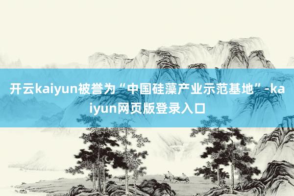 开云kaiyun被誉为“中国硅藻产业示范基地”-kaiyun网页版登录入口