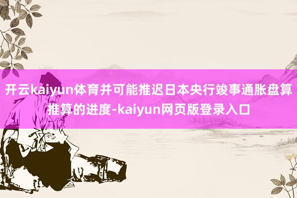 开云kaiyun体育并可能推迟日本央行竣事通胀盘算推算的进度-kaiyun网页版登录入口