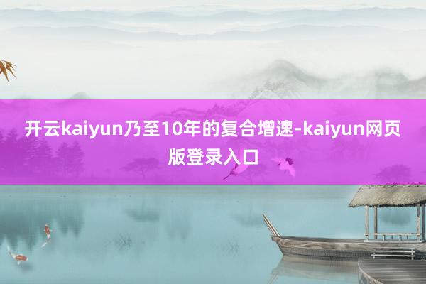 开云kaiyun乃至10年的复合增速-kaiyun网页版登录入口