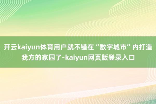 开云kaiyun体育用户就不错在“数字城市”内打造我方的家园了-kaiyun网页版登录入口