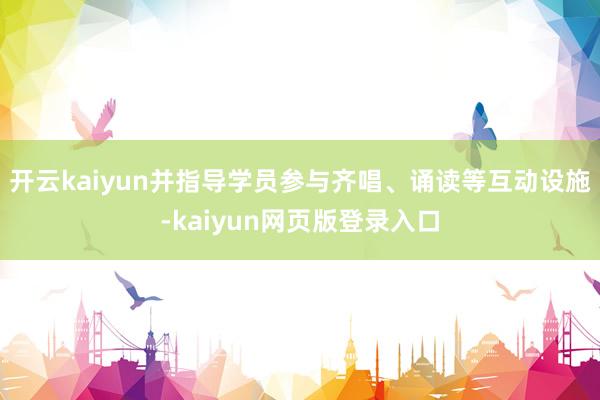 开云kaiyun并指导学员参与齐唱、诵读等互动设施-kaiyun网页版登录入口