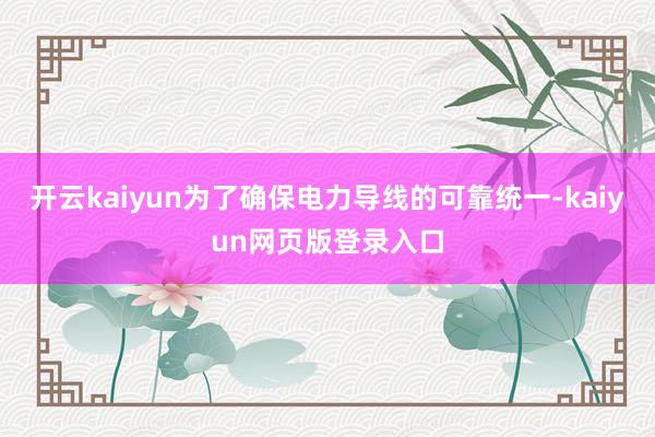 开云kaiyun为了确保电力导线的可靠统一-kaiyun网页版登录入口