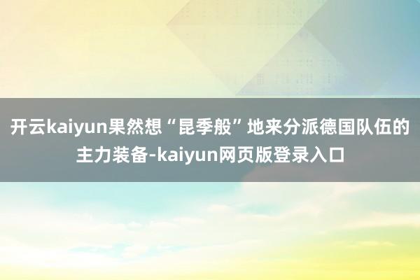 开云kaiyun果然想“昆季般”地来分派德国队伍的主力装备-kaiyun网页版登录入口