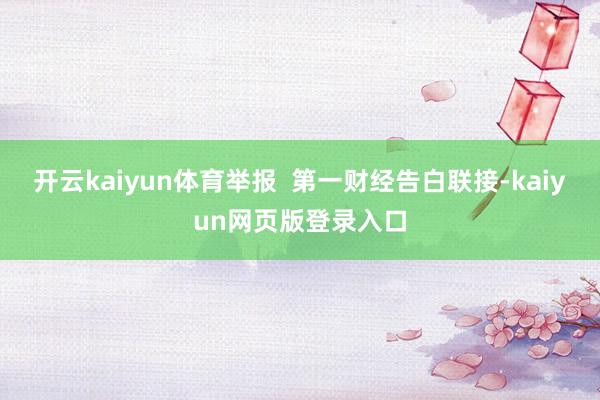开云kaiyun体育举报  第一财经告白联接-kaiyun网页版登录入口