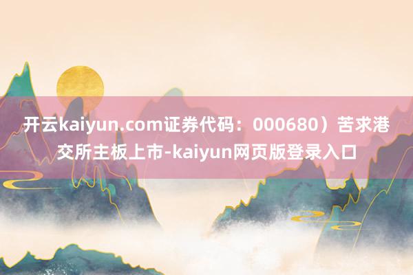 开云kaiyun.com证券代码：000680）苦求港交所主板上市-kaiyun网页版登录入口