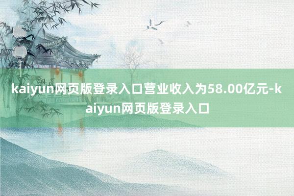 kaiyun网页版登录入口营业收入为58.00亿元-kaiyun网页版登录入口