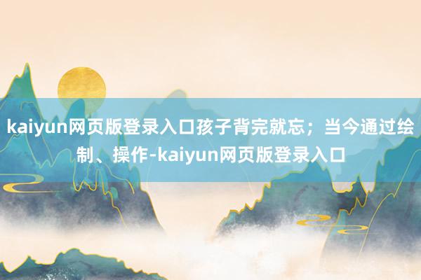 kaiyun网页版登录入口孩子背完就忘；当今通过绘制、操作-kaiyun网页版登录入口
