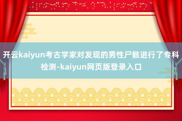 开云kaiyun考古学家对发现的男性尸骸进行了专科检测-kaiyun网页版登录入口