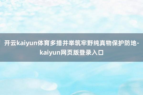 开云kaiyun体育多措并举筑牢野纯真物保护防地-kaiyun网页版登录入口