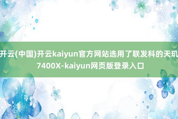 开云(中国)开云kaiyun官方网站选用了联发科的天玑 7400X-kaiyun网页版登录入口