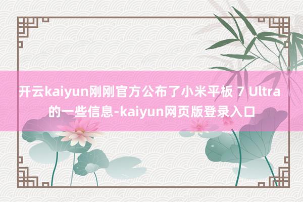 开云kaiyun刚刚官方公布了小米平板 7 Ultra 的一些信息-kaiyun网页版登录入口