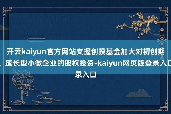 开云kaiyun官方网站支握创投基金加大对初创期、成长型小微企业的股权投资-kaiyun网页版登录入口