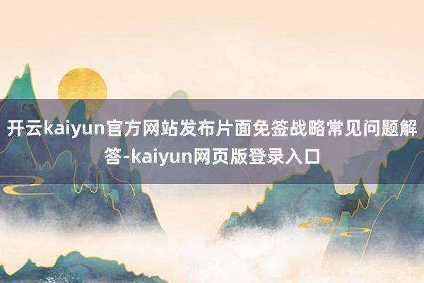开云kaiyun官方网站发布片面免签战略常见问题解答-kaiyun网页版登录入口