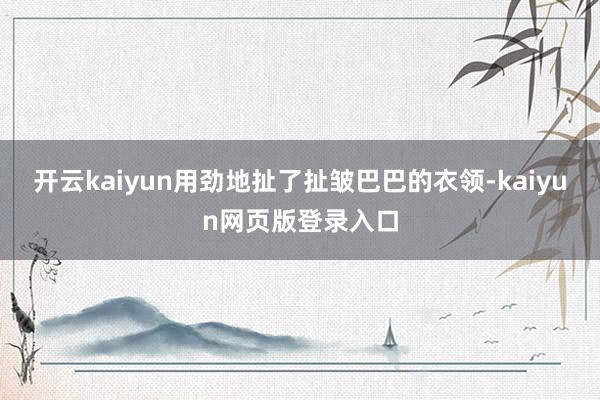 开云kaiyun用劲地扯了扯皱巴巴的衣领-kaiyun网页版登录入口