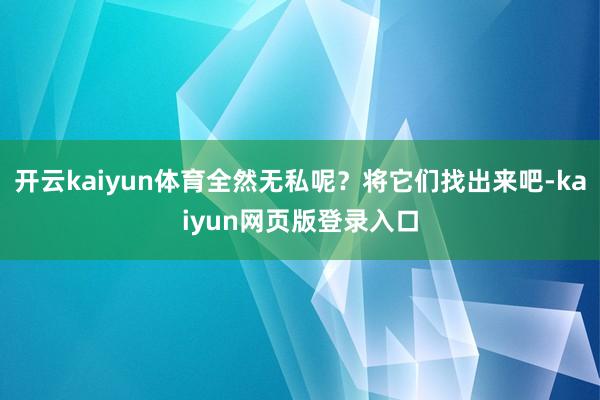 开云kaiyun体育全然无私呢？将它们找出来吧-kaiyun网页版登录入口