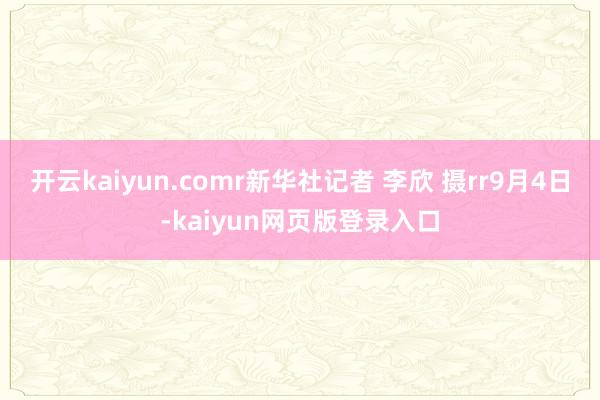 开云kaiyun.comr新华社记者 李欣 摄rr9月4日-kaiyun网页版登录入口