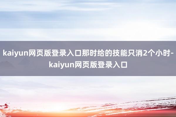 kaiyun网页版登录入口那时给的技能只消2个小时-kaiyun网页版登录入口