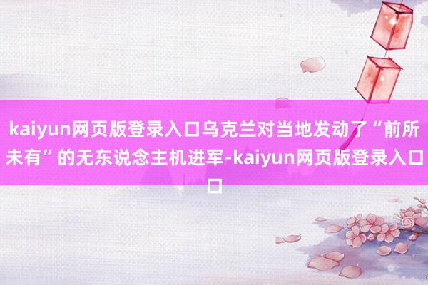 kaiyun网页版登录入口乌克兰对当地发动了“前所未有”的无东说念主机进军-kaiyun网页版登录入口