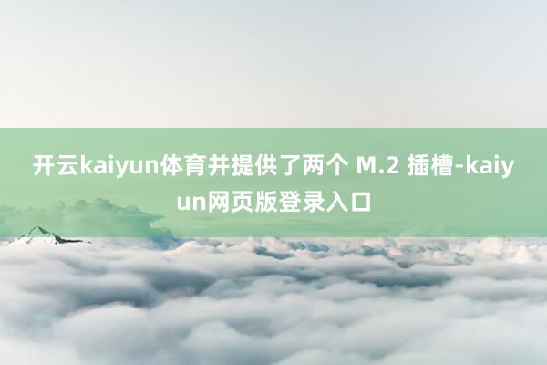 开云kaiyun体育并提供了两个 M.2 插槽-kaiyun网页版登录入口