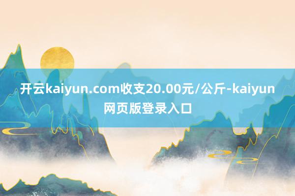 开云kaiyun.com收支20.00元/公斤-kaiyun网页版登录入口