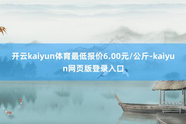 开云kaiyun体育最低报价6.00元/公斤-kaiyun网页版登录入口