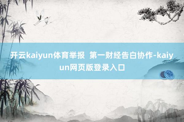 开云kaiyun体育举报  第一财经告白协作-kaiyun网页版登录入口