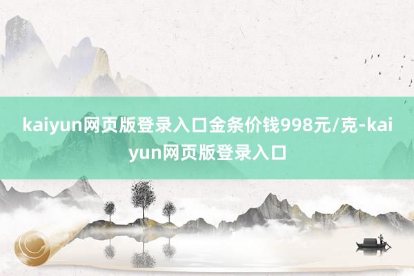 kaiyun网页版登录入口金条价钱998元/克-kaiyun网页版登录入口