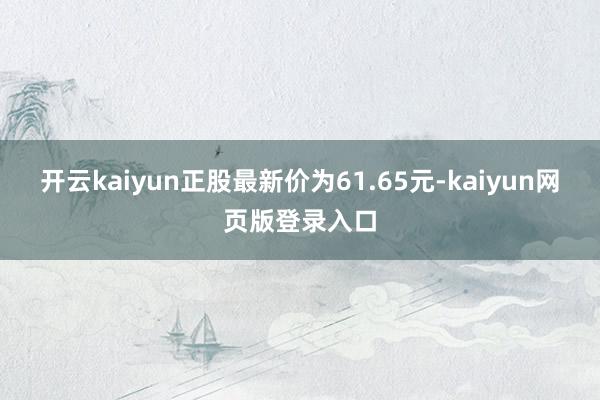 开云kaiyun正股最新价为61.65元-kaiyun网页版登录入口