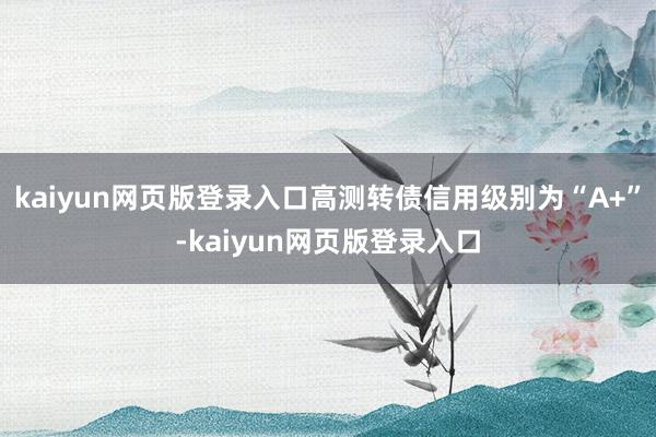 kaiyun网页版登录入口高测转债信用级别为“A+”-kaiyun网页版登录入口