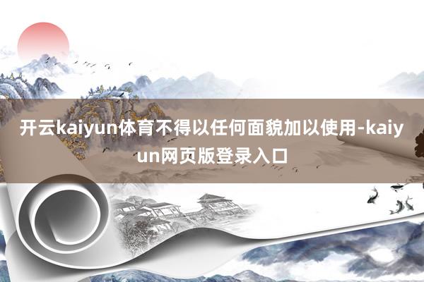 开云kaiyun体育不得以任何面貌加以使用-kaiyun网页版登录入口