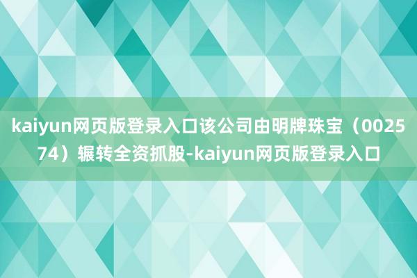 kaiyun网页版登录入口该公司由明牌珠宝（002574）辗转全资抓股-kaiyun网页版登录入口