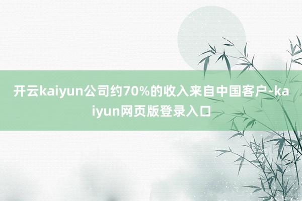 开云kaiyun公司约70%的收入来自中国客户-kaiyun网页版登录入口