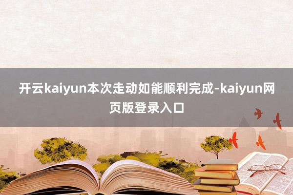 开云kaiyun本次走动如能顺利完成-kaiyun网页版登录入口