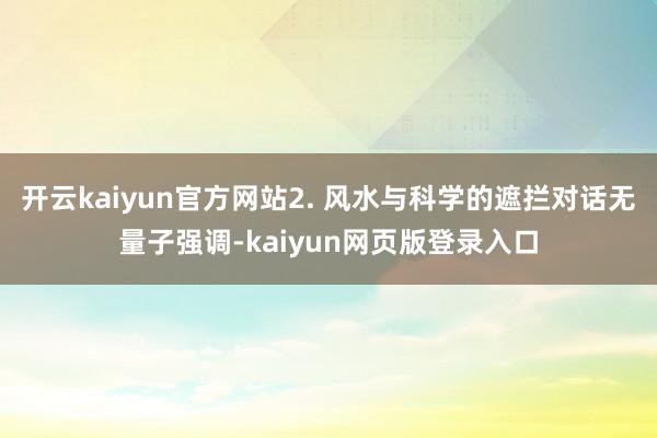 开云kaiyun官方网站2. 风水与科学的遮拦对话无量子强调-kaiyun网页版登录入口