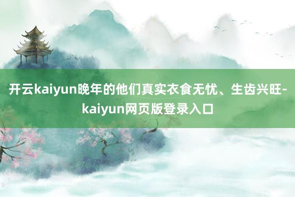 开云kaiyun晚年的他们真实衣食无忧、生齿兴旺-kaiyun网页版登录入口
