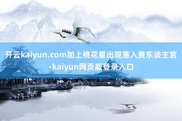 开云kaiyun.com加上桃花星出现落入贵东谈主宫-kaiyun网页版登录入口