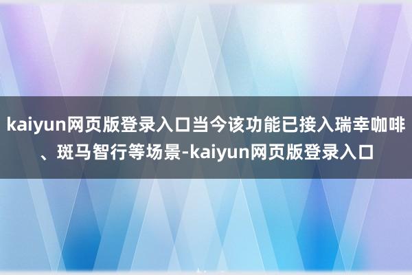 kaiyun网页版登录入口当今该功能已接入瑞幸咖啡、斑马智行等场景-kaiyun网页版登录入口