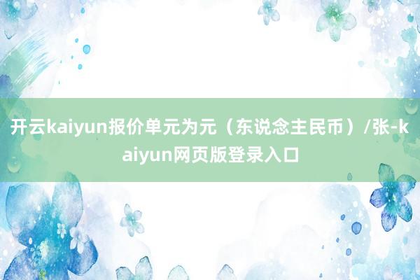 开云kaiyun报价单元为元（东说念主民币）/张-kaiyun网页版登录入口