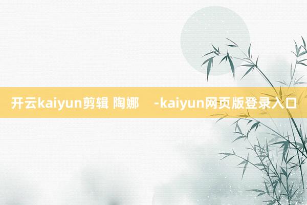 开云kaiyun剪辑 陶娜    -kaiyun网页版登录入口
