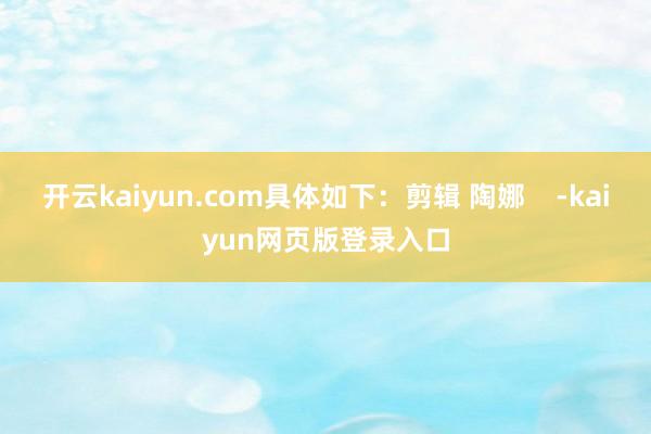 开云kaiyun.com具体如下：剪辑 陶娜    -kaiyun网页版登录入口