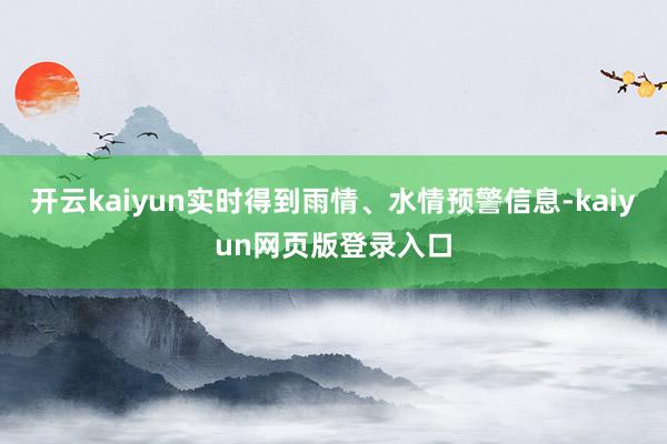 开云kaiyun实时得到雨情、水情预警信息-kaiyun网页版登录入口