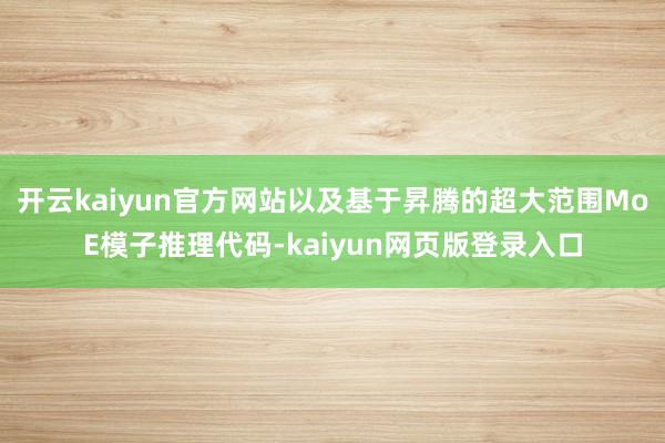 开云kaiyun官方网站以及基于昇腾的超大范围MoE模子推理代码-kaiyun网页版登录入口
