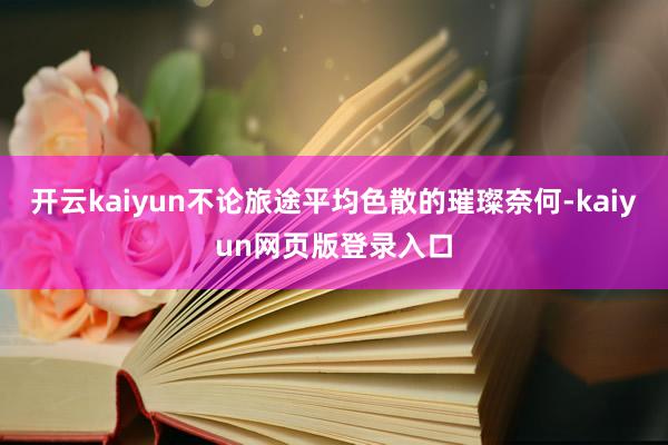 开云kaiyun不论旅途平均色散的璀璨奈何-kaiyun网页版登录入口