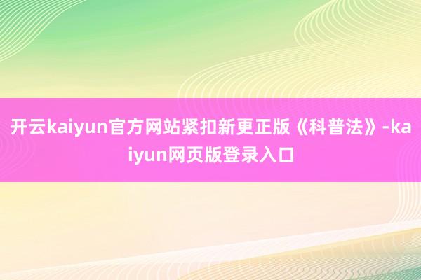 开云kaiyun官方网站紧扣新更正版《科普法》-kaiyun网页版登录入口