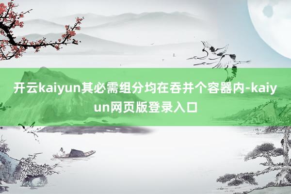 开云kaiyun其必需组分均在吞并个容器内-kaiyun网页版登录入口