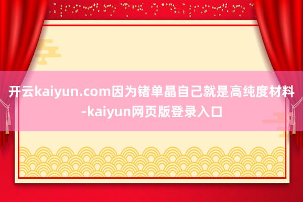 开云kaiyun.com因为锗单晶自己就是高纯度材料-kaiyun网页版登录入口