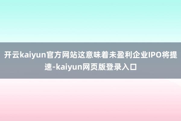开云kaiyun官方网站这意味着未盈利企业IPO将提速-kaiyun网页版登录入口
