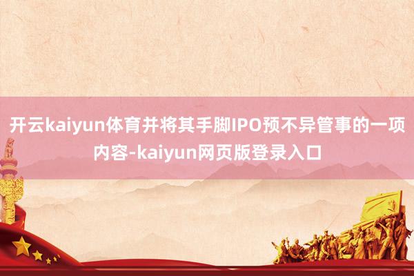 开云kaiyun体育并将其手脚IPO预不异管事的一项内容-kaiyun网页版登录入口