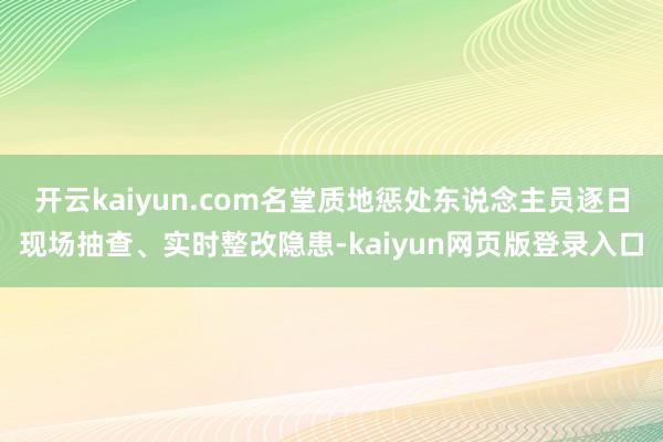 开云kaiyun.com名堂质地惩处东说念主员逐日现场抽查、实时整改隐患-kaiyun网页版登录入口